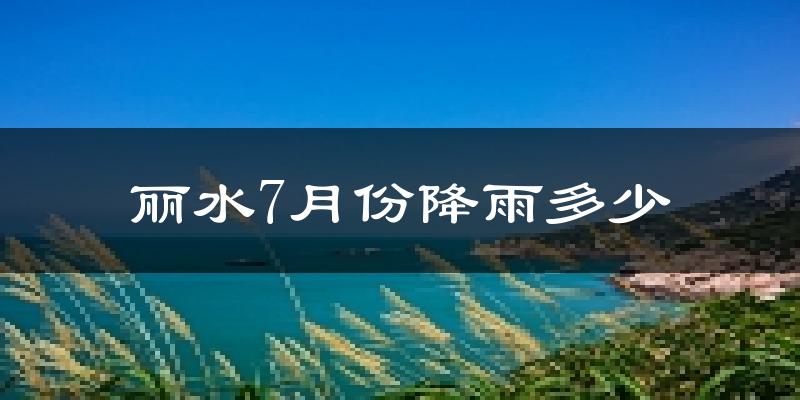 丽水7月份降雨多少?
