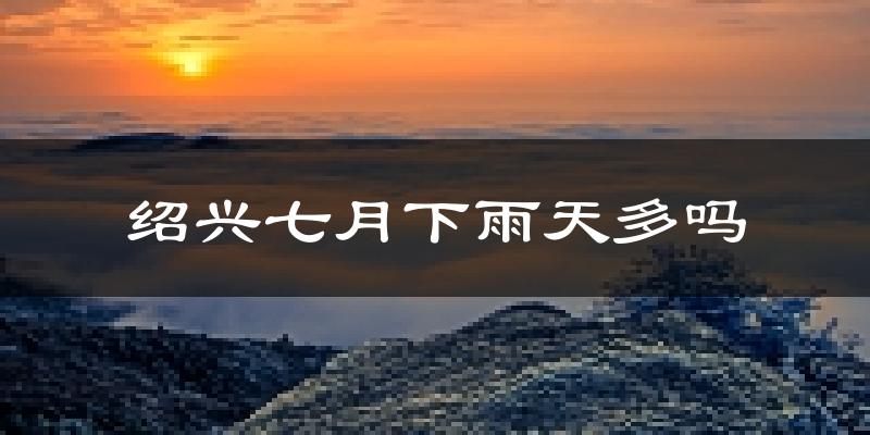 绍兴七月下雨天多吗?绍兴7月份降雨量多少?
