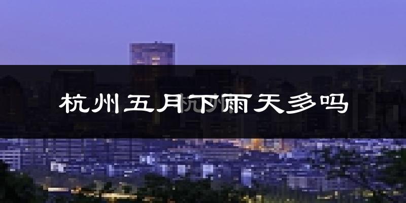 杭州五月下雨天多吗?杭州5月份降雨量多少?