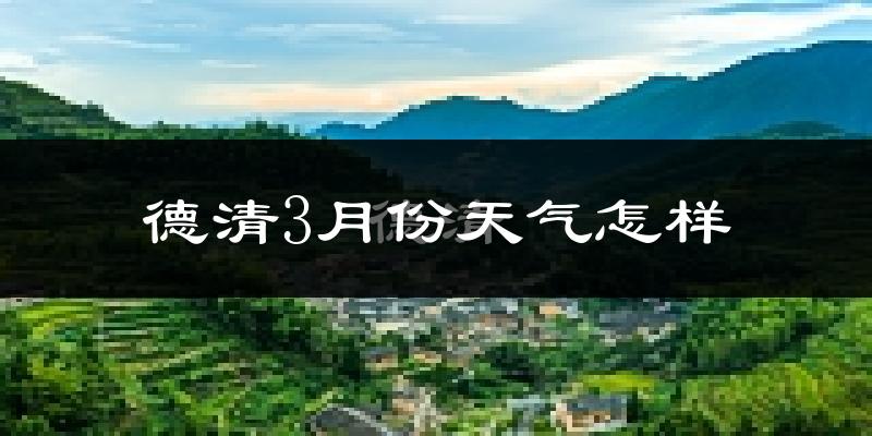 德清县3月份天气如何?冷热情况怎么样?