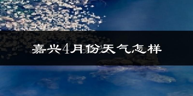 嘉兴市4月份天气如何?冷热情况怎么样?