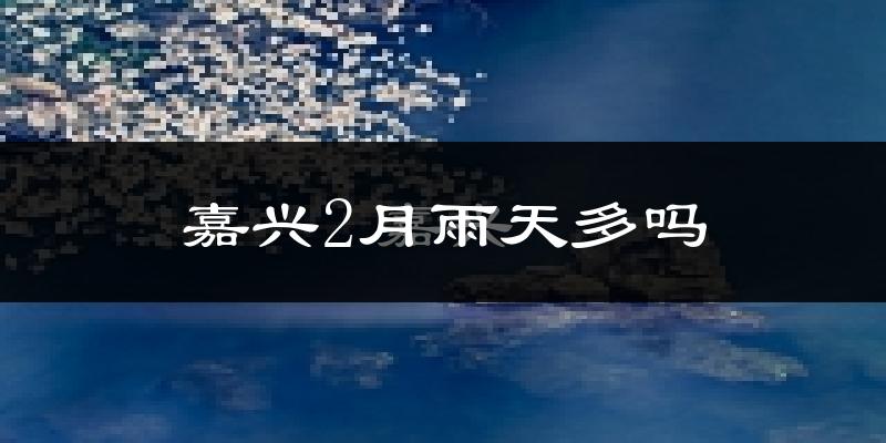 嘉兴2月雨天多吗?