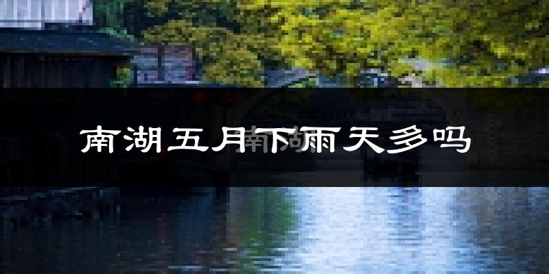 南湖五月下雨天多吗?南湖5月份降雨量多少?