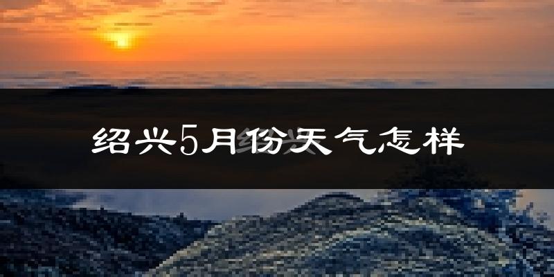 绍兴5月份天气如何?很热吗?