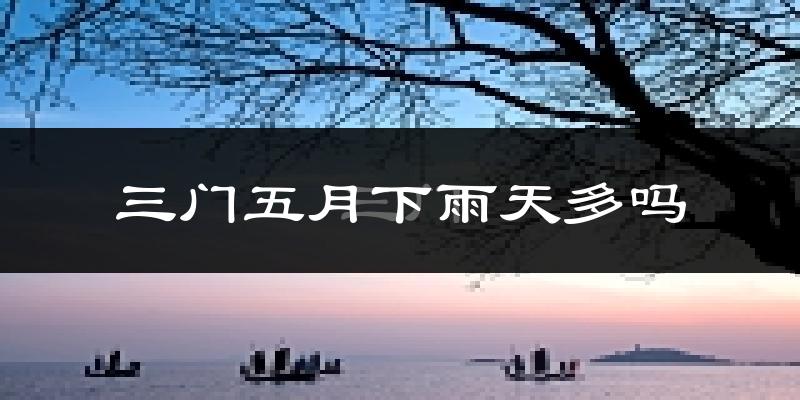 三门五月下雨天多吗?三门5月份降雨量多少?