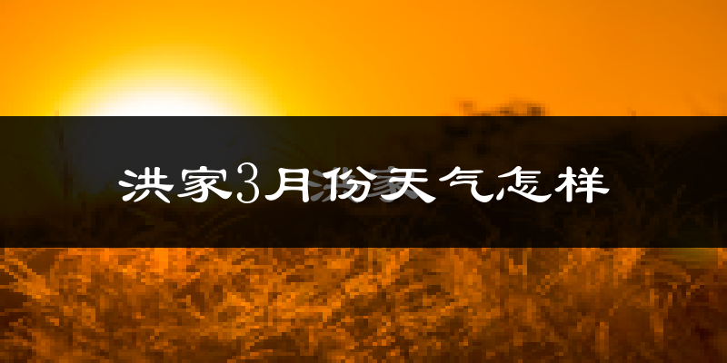 洪家3月份天气如何?冷热变化大吗?