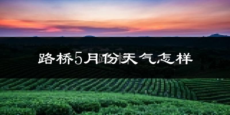 路桥5月份天气怎样?路桥五月冷不冷?