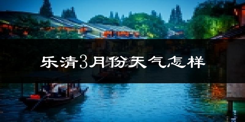 乐清市3月份天气如何?冷热情况怎么样?
