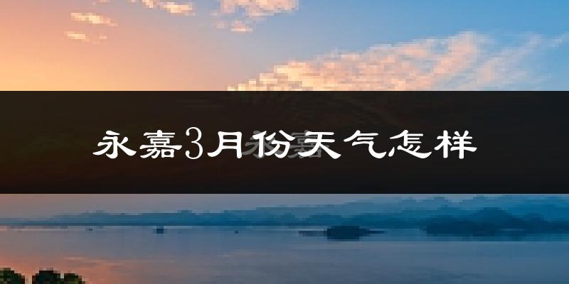 永嘉县3月份天气如何?天气冷热情况分析