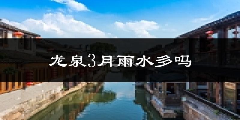 龙泉3月雨水多吗?