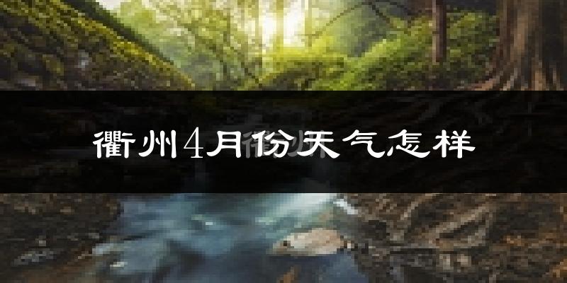 衢州4月份天气如何?冷热情况怎么样?