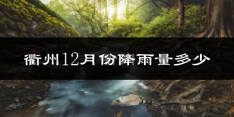 衢州12月份降雨量多少?衢州十二月下雨多吗?