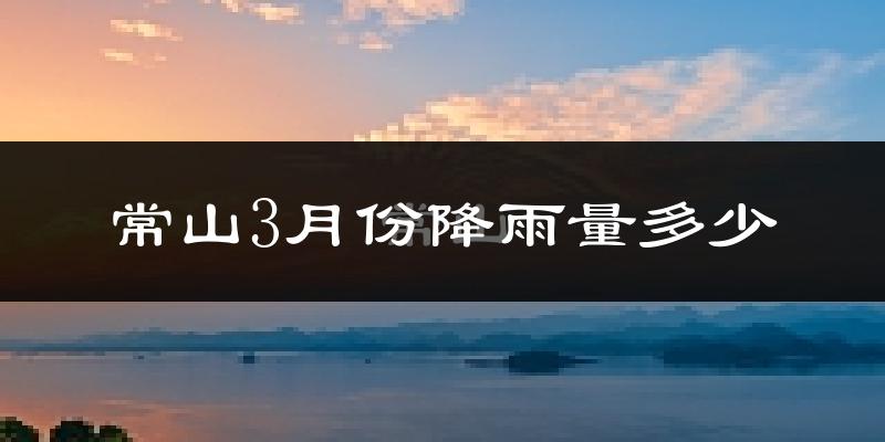 常山3月份降雨量多少?常山三月下雨多吗?