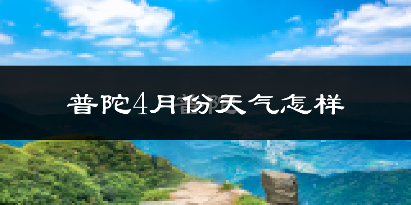普陀4月份天气怎样?普陀四月冷吗?