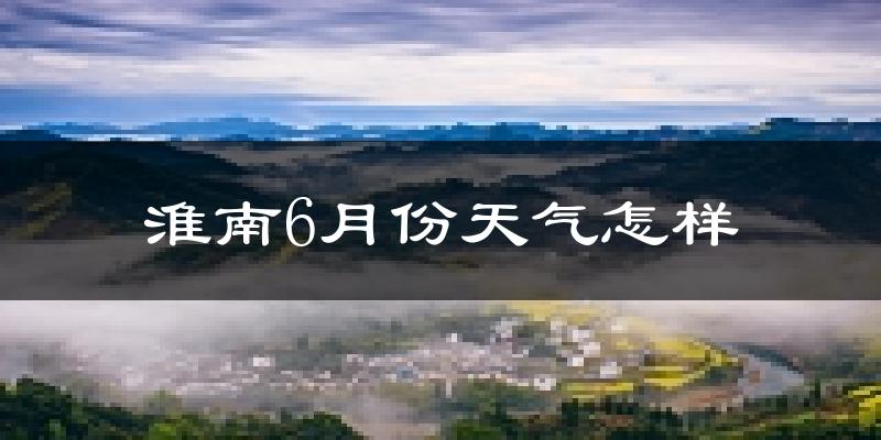 淮南6月份天气如何?很热吗?
