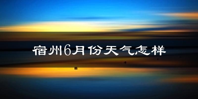 宿州6月份天气如何?很热吗?