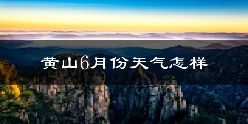 黄山市6月份天气如何?很热吗?