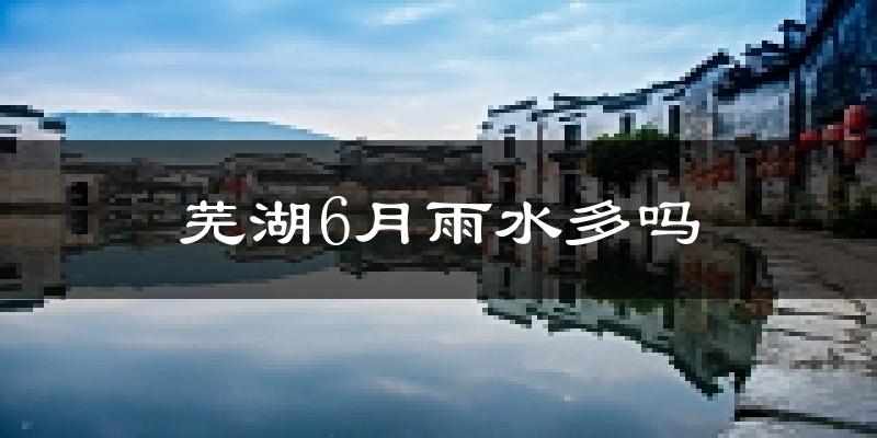 芜湖6月雨水多吗?