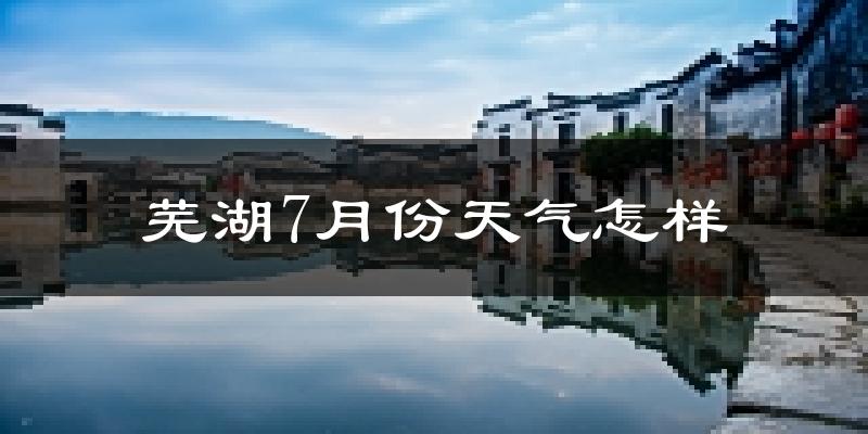 芜湖市7月份天气如何?很热吗?