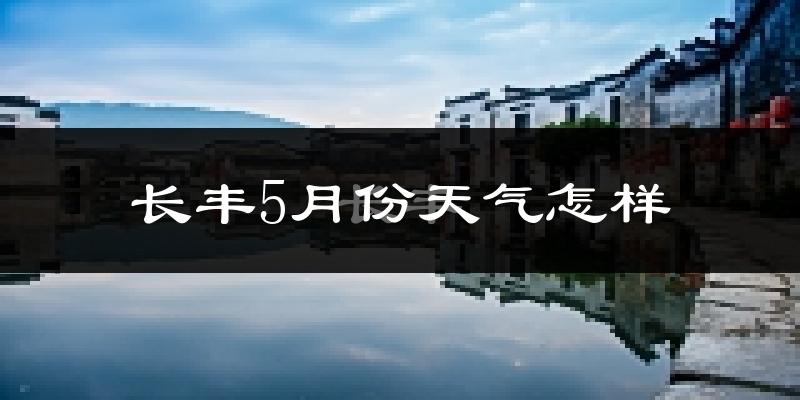 长丰5月份天气怎样?长丰五月冷吗?