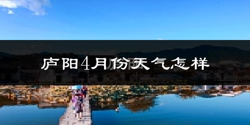 庐阳4月份天气怎样?庐阳四月冷不冷?