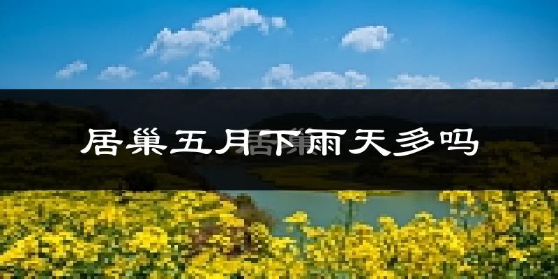 居巢五月下雨天多吗?居巢5月份降雨量多少?