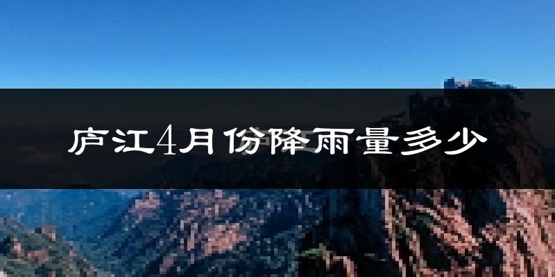 庐江4月份降雨量多少?庐江四月下雨多吗?