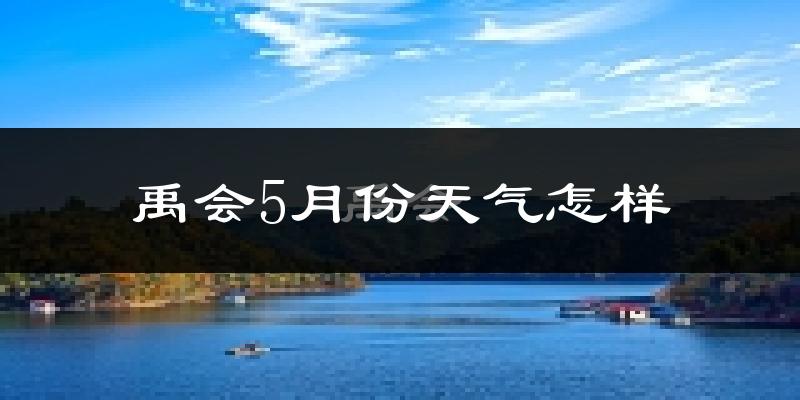 禹会5月份天气怎样?禹会五月冷不冷?