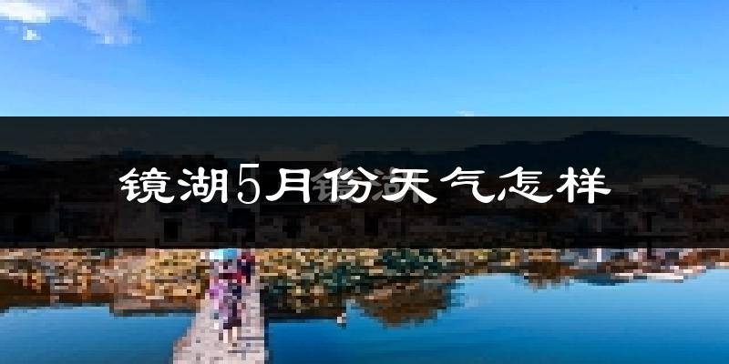 镜湖5月份天气怎样?镜湖五月冷吗?