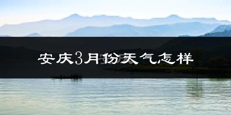 安庆市3月份天气如何?冷热变化大吗?