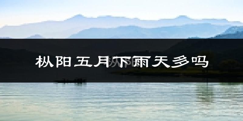 枞阳五月下雨天多吗?枞阳5月份降雨量多少?