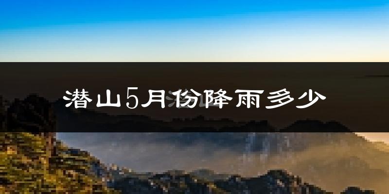 潜山5月份降雨多少?