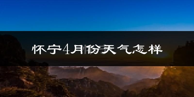 怀宁县4月份天气如何?冷热情况怎么样?