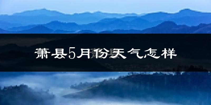 萧县5月份天气怎样?萧县五月冷不冷?