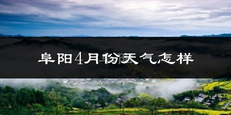 阜阳4月份天气如何?冷热情况怎么样?