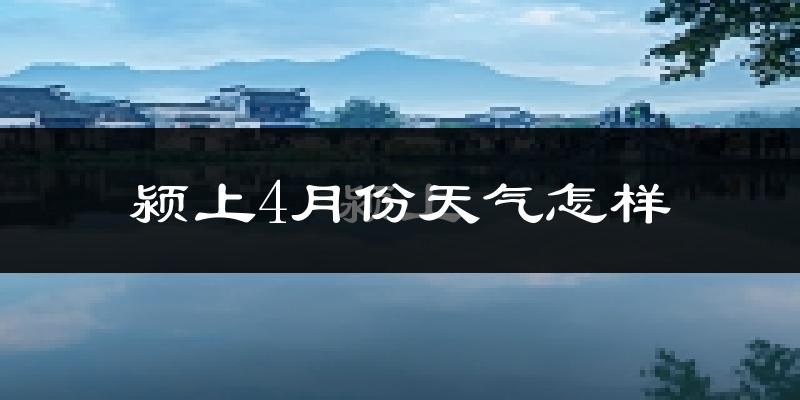颍上县4月份天气如何?冷热情况怎么样?