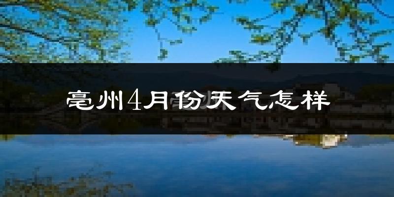 亳州4月份天气如何?冷热情况分析