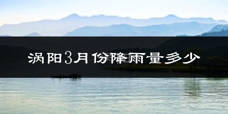 涡阳3月份降雨量多少?涡阳三月下雨多吗?