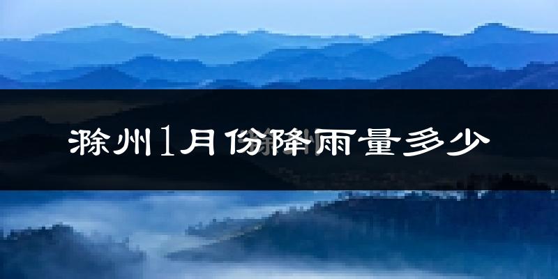 滁州1月份降雨量多少?滁州一月下雨多吗?