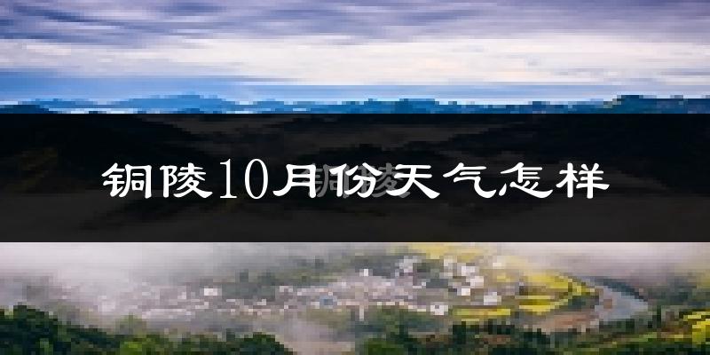 铜陵10月份天气怎样?铜陵十月冷不冷?