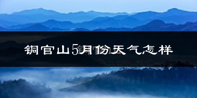 铜官山5月份天气怎样?铜官山五月冷吗?