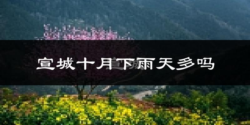 宣城十月下雨天多吗?宣城10月份降雨量多少?