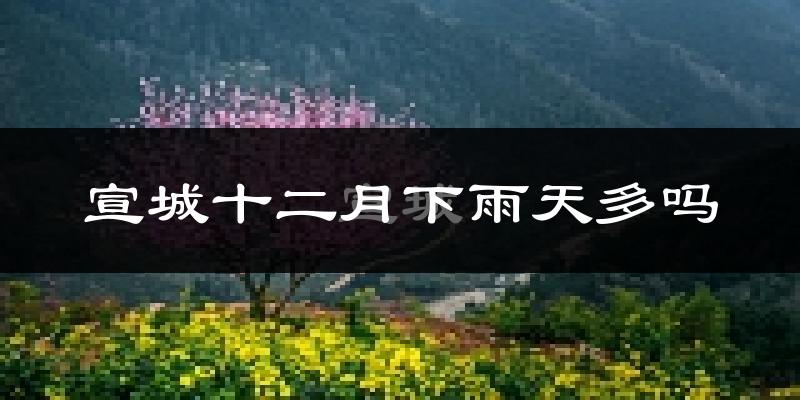 宣城十二月下雨天多吗?宣城12月份降雨量多少?
