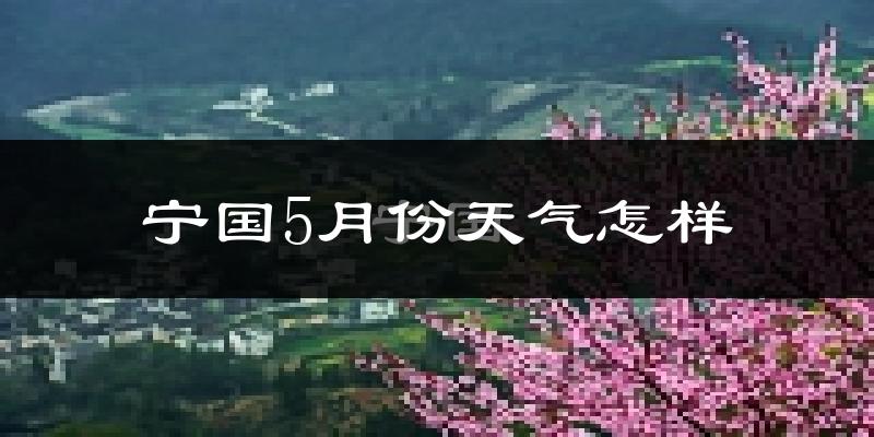 宁国市5月份天气如何?很热吗?
