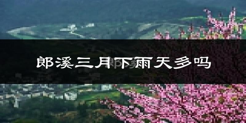 郎溪三月下雨天多吗?郎溪3月份降雨量多少?