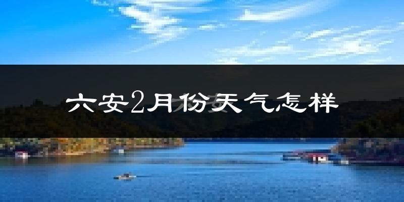 六安市2月份天气如何?冷吗?