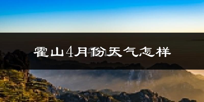 霍山县4月份天气如何?冷热情况怎么样?