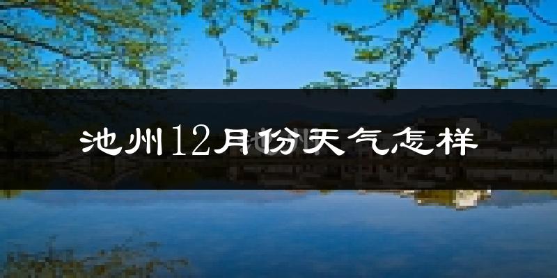 池州12月份天气怎样?池州十二月冷不冷?