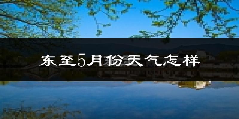 东至县5月份天气如何?很热吗?
