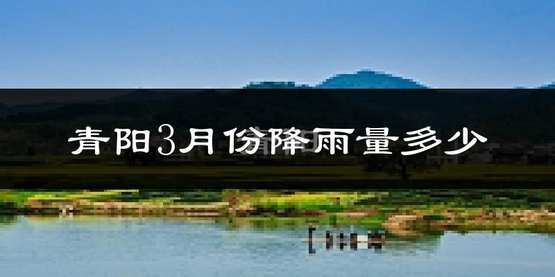 青阳3月份降雨量多少?青阳三月下雨多吗?